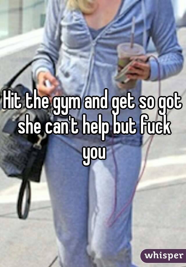 Hit the gym and get so got she can't help but fuck you