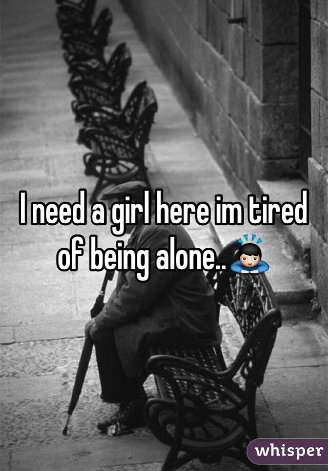 I need a girl here im tired of being alone..🙇