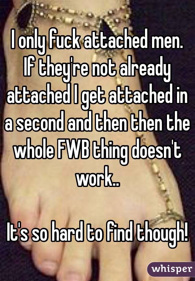 I only fuck attached men. If they're not already attached I get attached in a second and then then the whole FWB thing doesn't work..

It's so hard to find though!