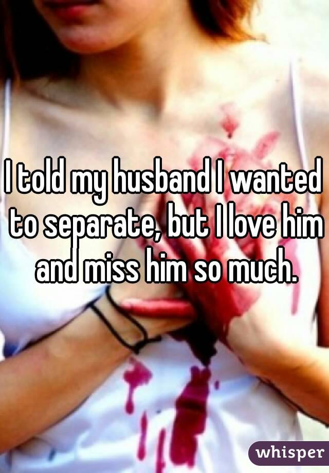 I told my husband I wanted to separate, but I love him and miss him so much.