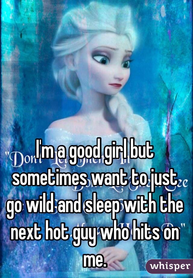 I'm a good girl but sometimes want to just go wild and sleep with the next hot guy who hits on me.