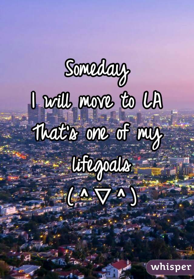 Someday
I will move to LA
That's one of my lifegoals
 (＾▽＾)