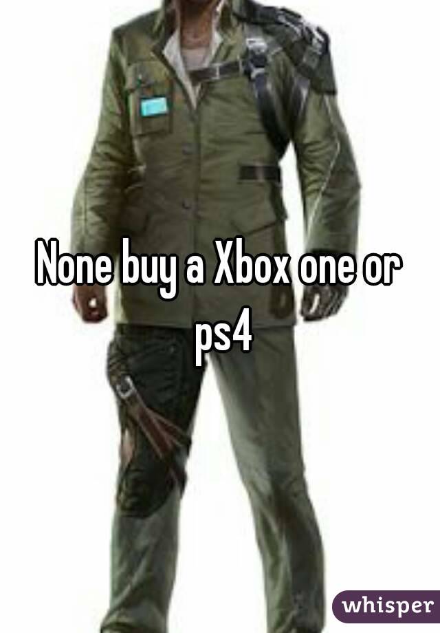 None buy a Xbox one or ps4
