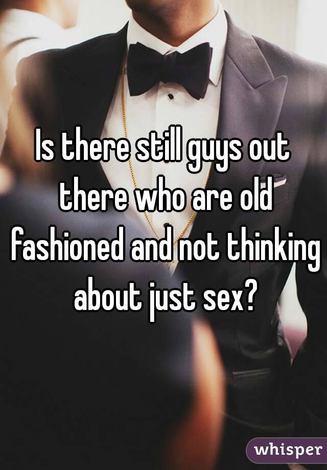 Is there still guys out there who are old fashioned and not thinking about just sex?
