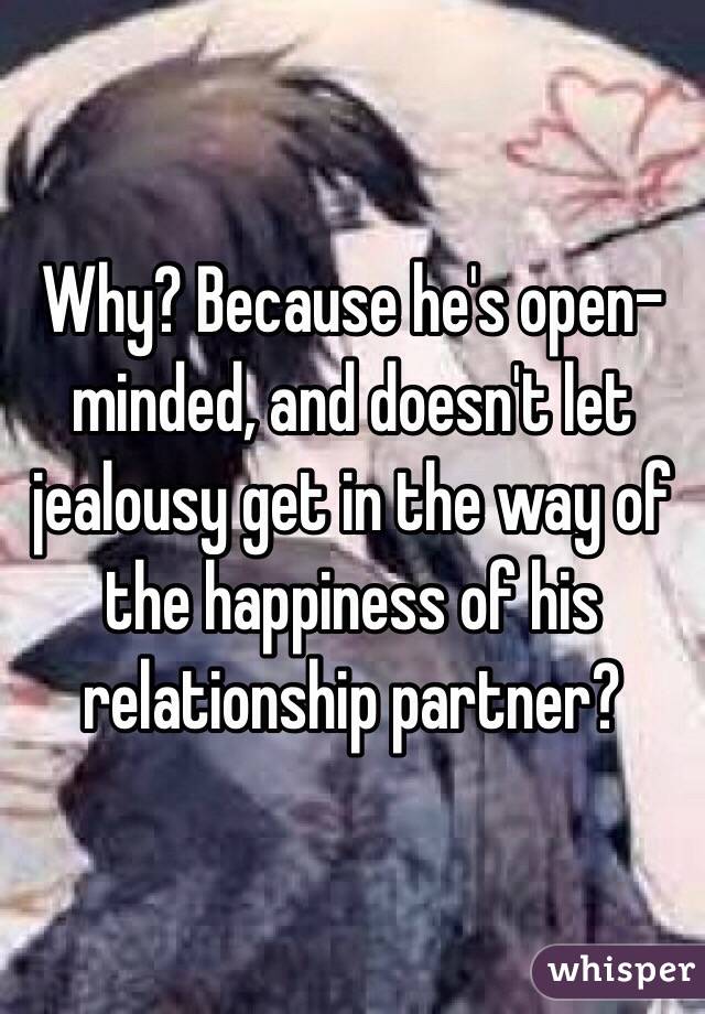 Why? Because he's open-minded, and doesn't let jealousy get in the way of the happiness of his relationship partner?