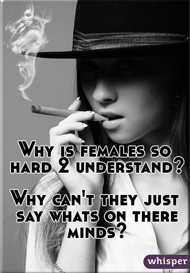 Why is females so hard 2 understand? 
Why can't they just say whats on there minds?