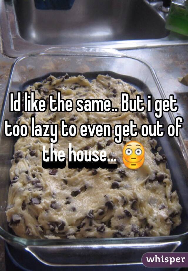 Id like the same.. But i get too lazy to even get out of the house... 😳