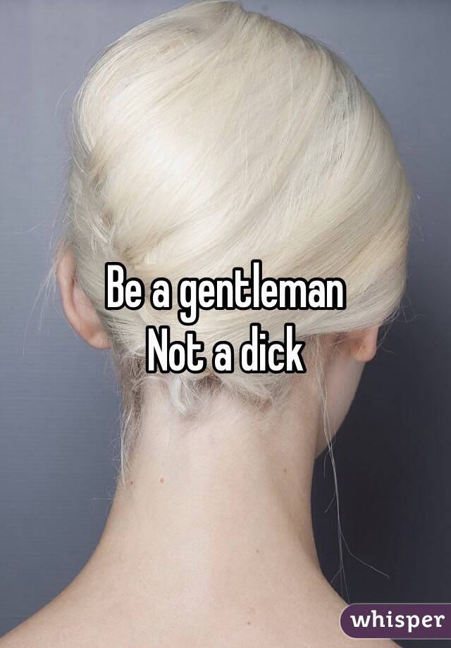 Be a gentleman 
Not a dick