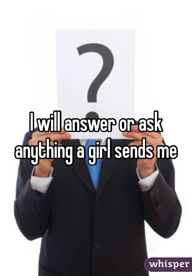 I will answer or ask anything a girl sends me 