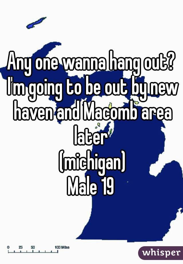 Any one wanna hang out? I'm going to be out by new haven and Macomb area later 
 (michigan)
Male 19