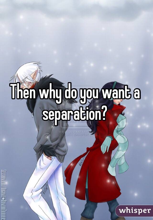 Then why do you want a separation?