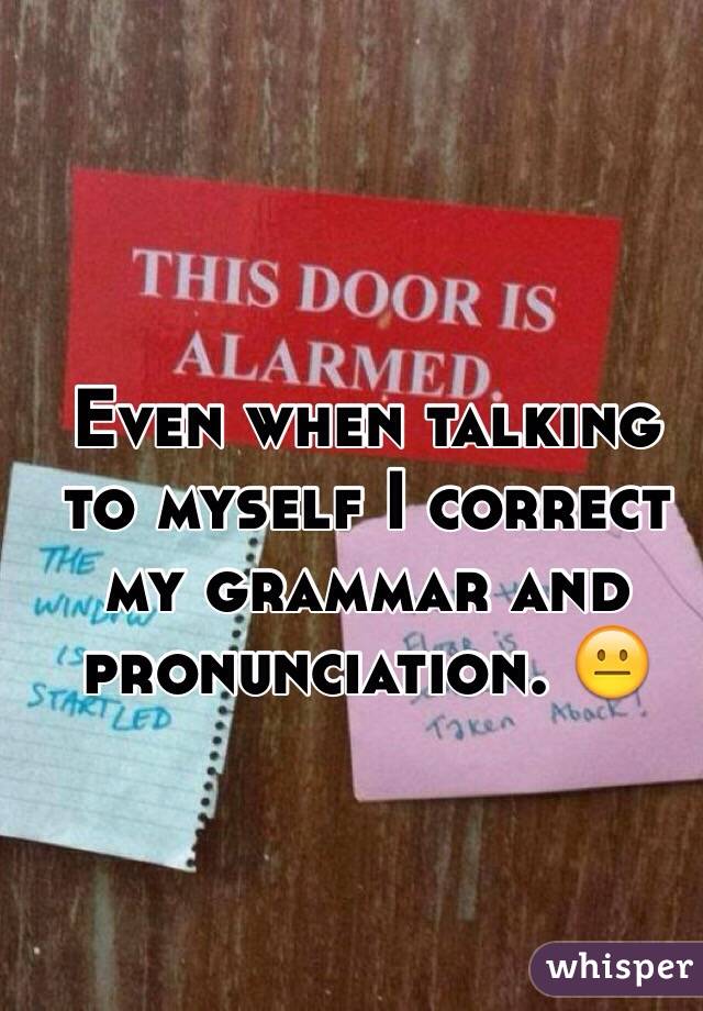 Even when talking to myself I correct my grammar and pronunciation. 😐