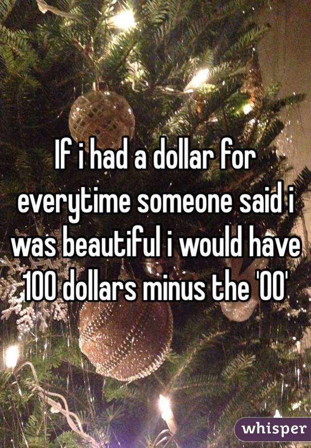 If i had a dollar for everytime someone said i was beautiful i would have 100 dollars minus the '00'