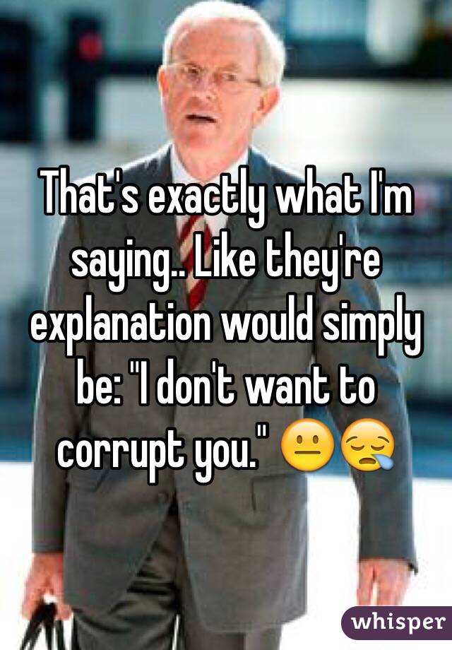 That's exactly what I'm saying.. Like they're explanation would simply be: "I don't want to corrupt you." 😐😪