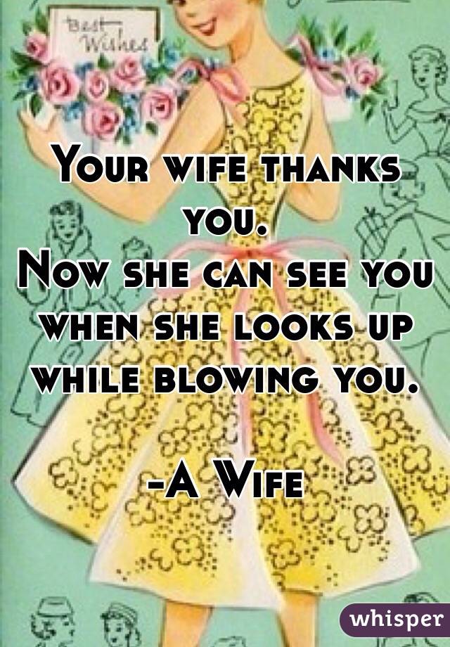 Your wife thanks you. 
Now she can see you when she looks up while blowing you. 

-A Wife