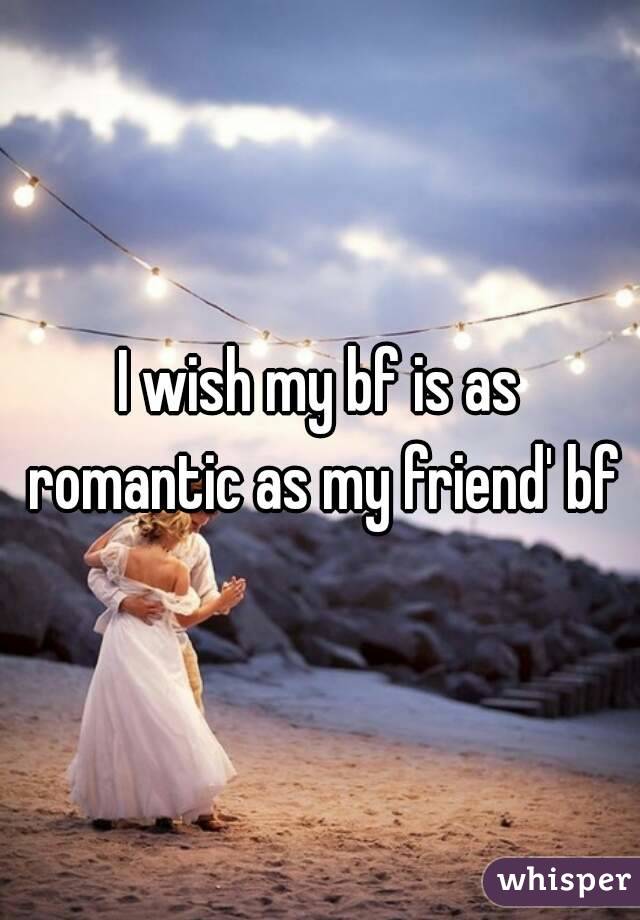 I wish my bf is as romantic as my friend' bf