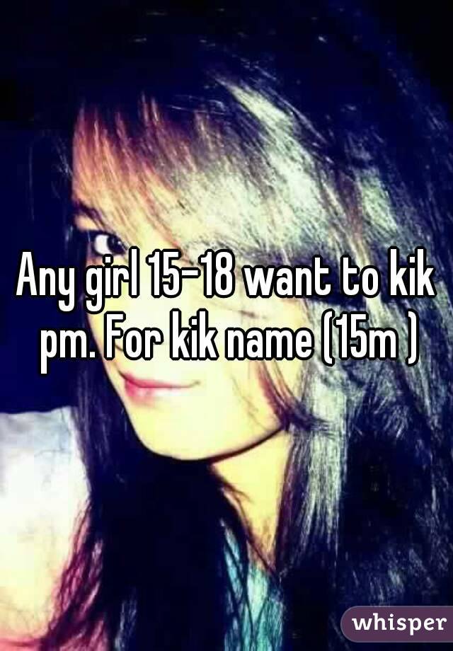 Any girl 15-18 want to kik pm. For kik name (15m )