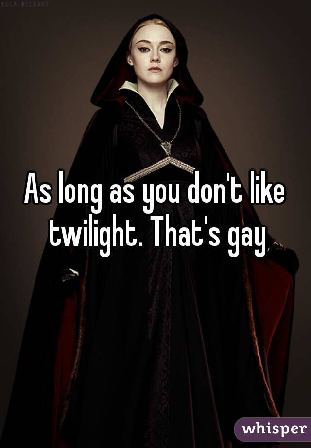 As long as you don't like twilight. That's gay