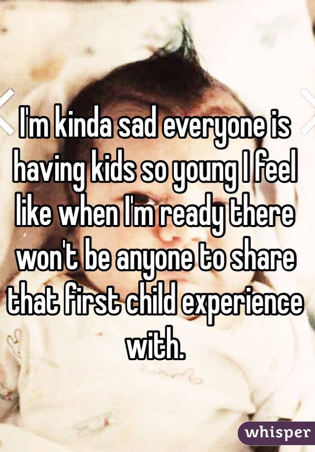 I'm kinda sad everyone is having kids so young I feel like when I'm ready there won't be anyone to share that first child experience with. 