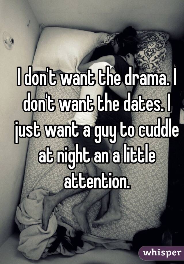 I don't want the drama. I don't want the dates. I just want a guy to cuddle at night an a little attention. 