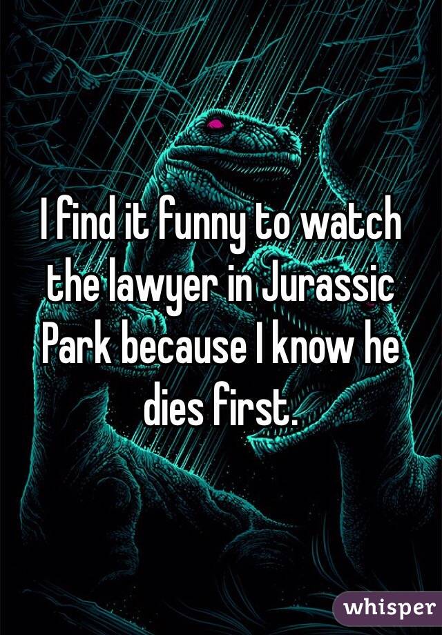 I find it funny to watch the lawyer in Jurassic Park because I know he dies first. 