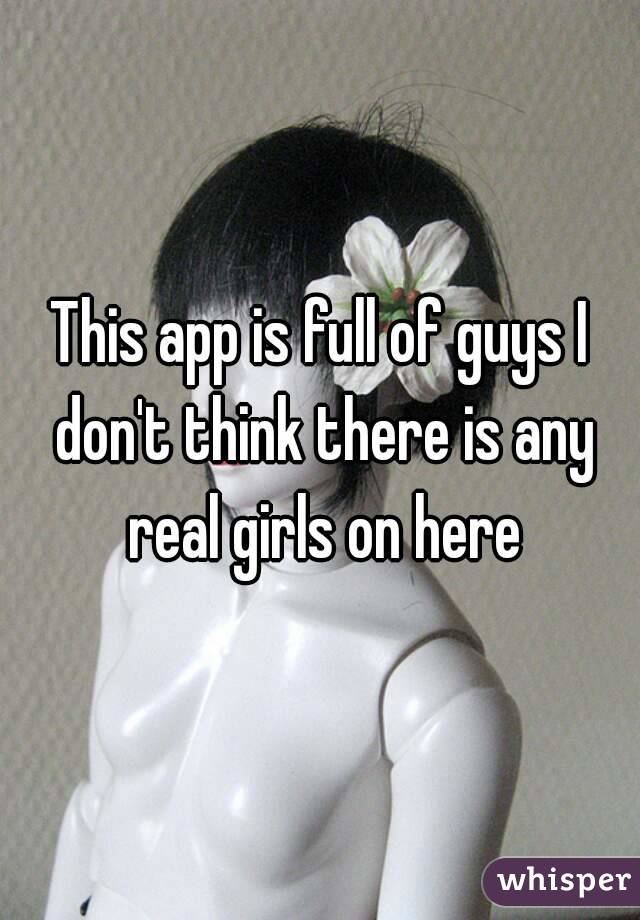 This app is full of guys I don't think there is any real girls on here