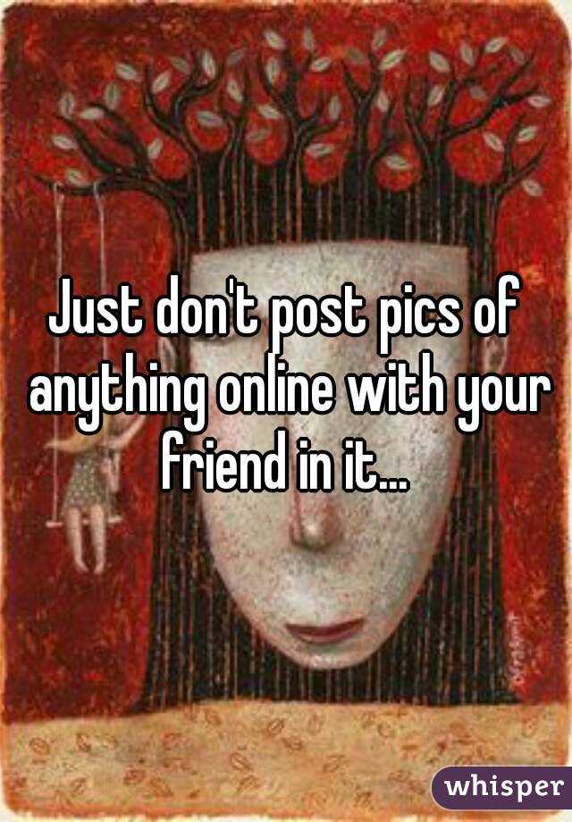 Just don't post pics of anything online with your friend in it... 
