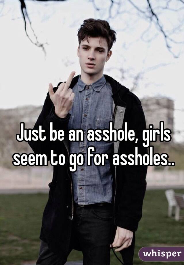 Just be an asshole, girls seem to go for assholes..