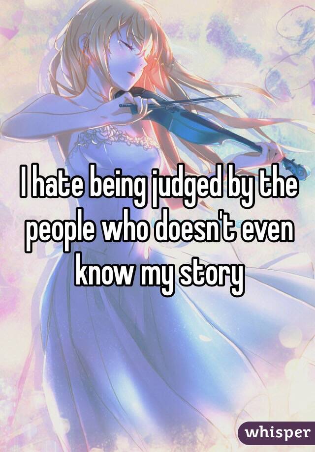 I hate being judged by the people who doesn't even know my story 