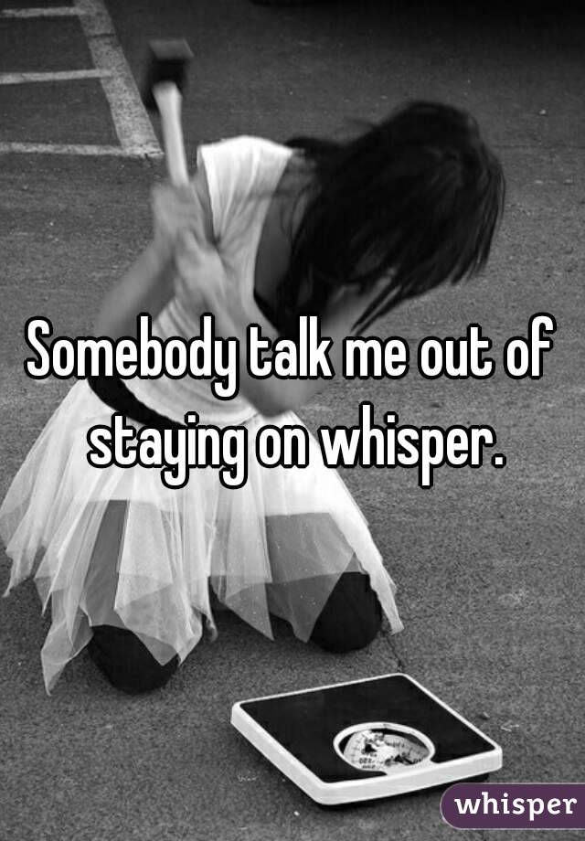 Somebody talk me out of staying on whisper.