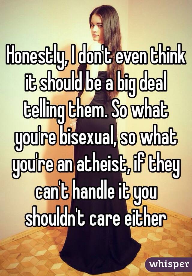 Honestly, I don't even think it should be a big deal telling them. So what you're bisexual, so what you're an atheist, if they can't handle it you shouldn't care either 