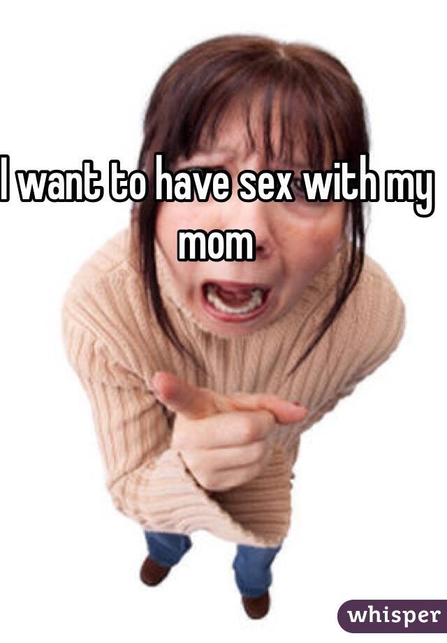 I want to have sex with my mom