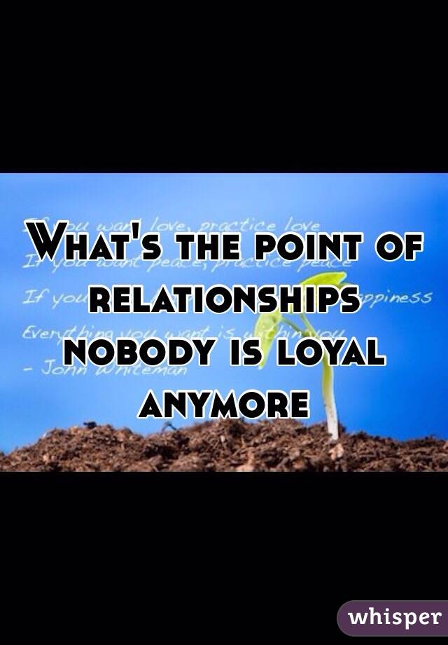 What's the point of relationships nobody is loyal anymore