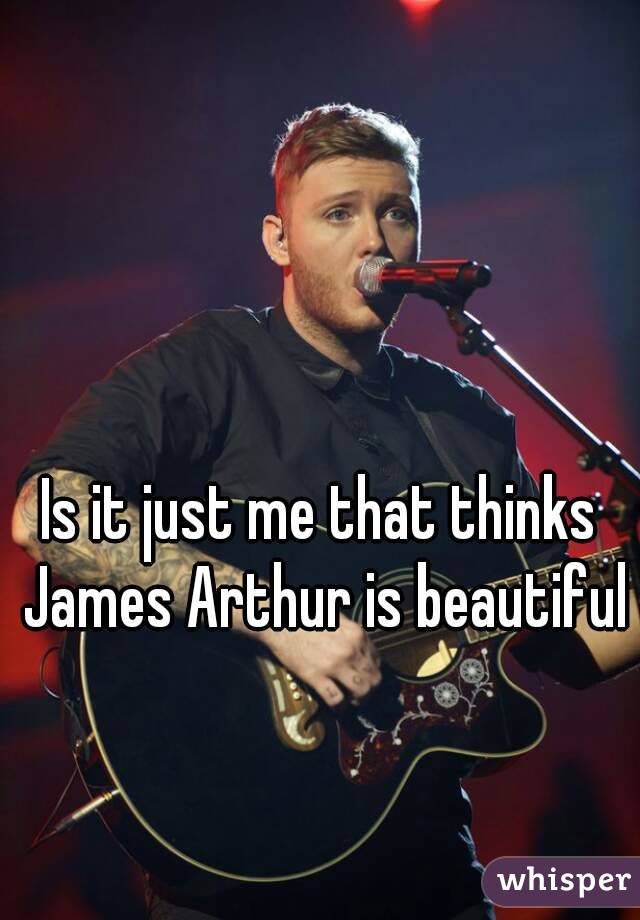 Is it just me that thinks James Arthur is beautiful