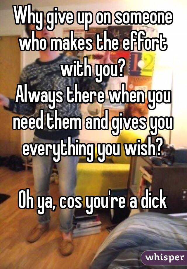 Why give up on someone who makes the effort with you?
Always there when you need them and gives you everything you wish?

Oh ya, cos you're a dick