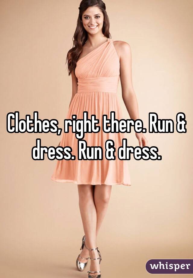 Clothes, right there. Run & dress. Run & dress. 
