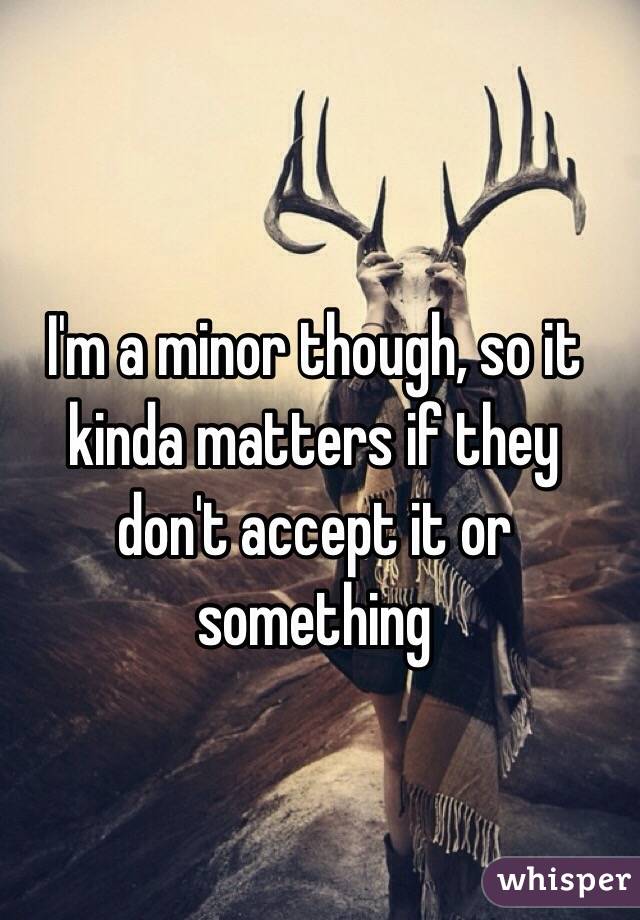 I'm a minor though, so it kinda matters if they don't accept it or something