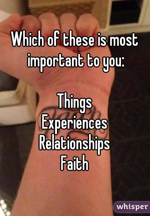 Which of these is most important to you:

Things
Experiences
Relationships
Faith