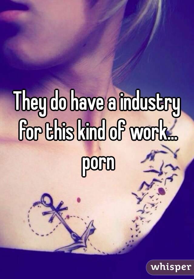 They do have a industry for this kind of work... porn