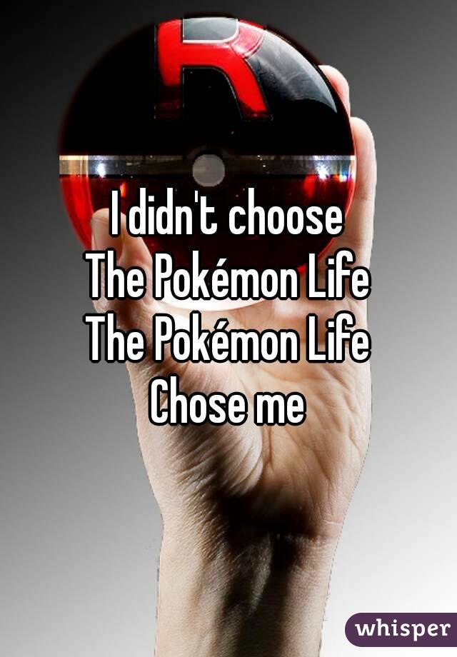 I didn't choose
The Pokémon Life
The Pokémon Life
Chose me