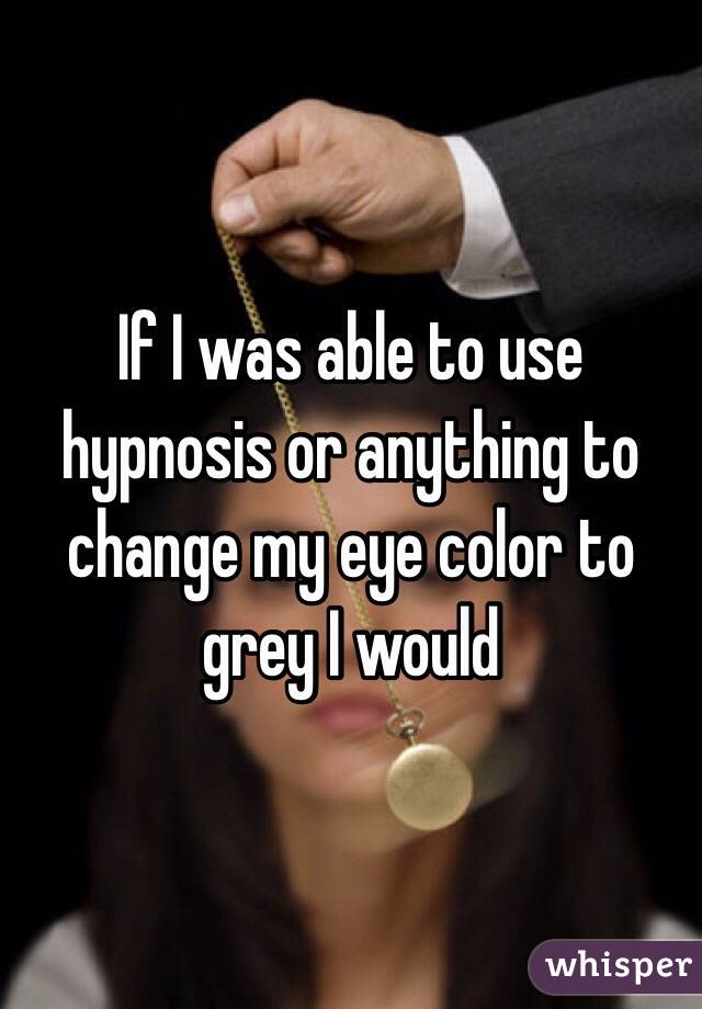If I was able to use hypnosis or anything to change my eye color to grey I would 