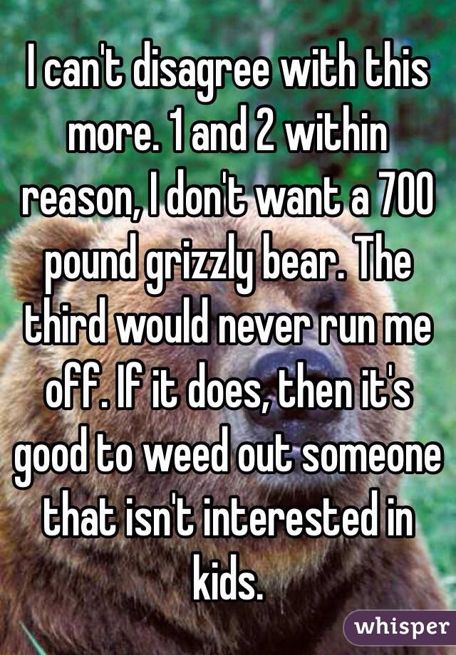 I can't disagree with this more. 1 and 2 within reason, I don't want a 700 pound grizzly bear. The third would never run me off. If it does, then it's good to weed out someone that isn't interested in kids. 