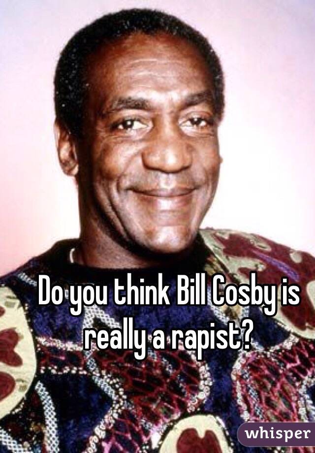 Do you think Bill Cosby is really a rapist?