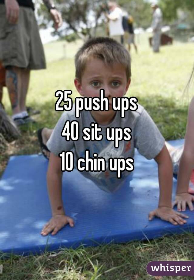 25 push ups
40 sit ups
10 chin ups