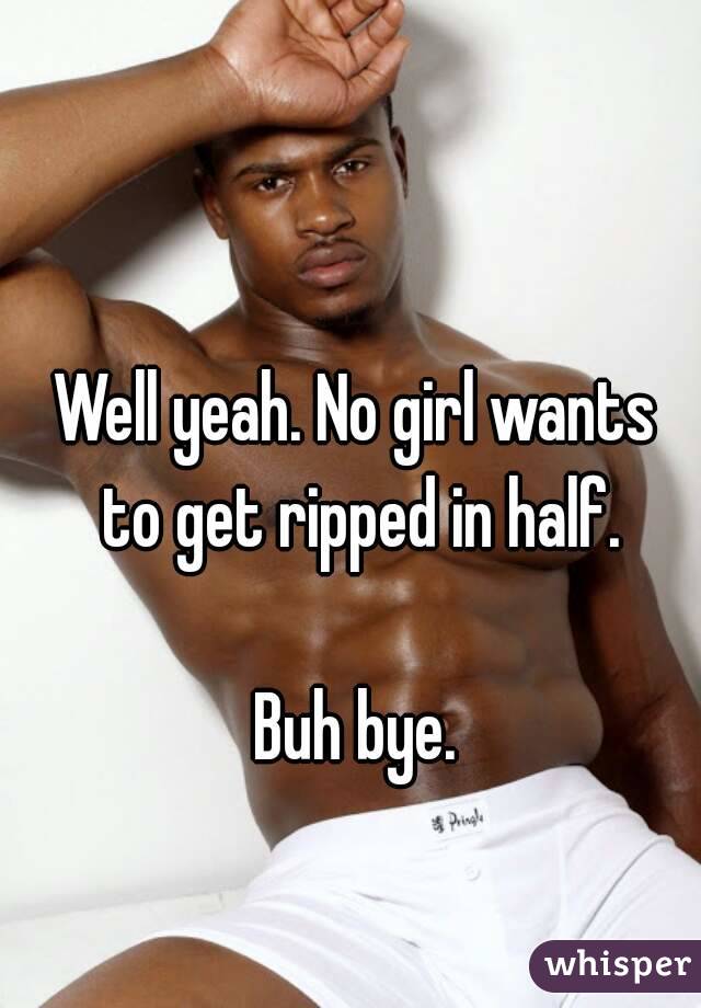 Well yeah. No girl wants to get ripped in half.

Buh bye.