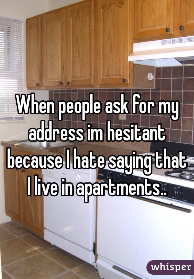 When people ask for my address im hesitant because I hate saying that I live in apartments..
