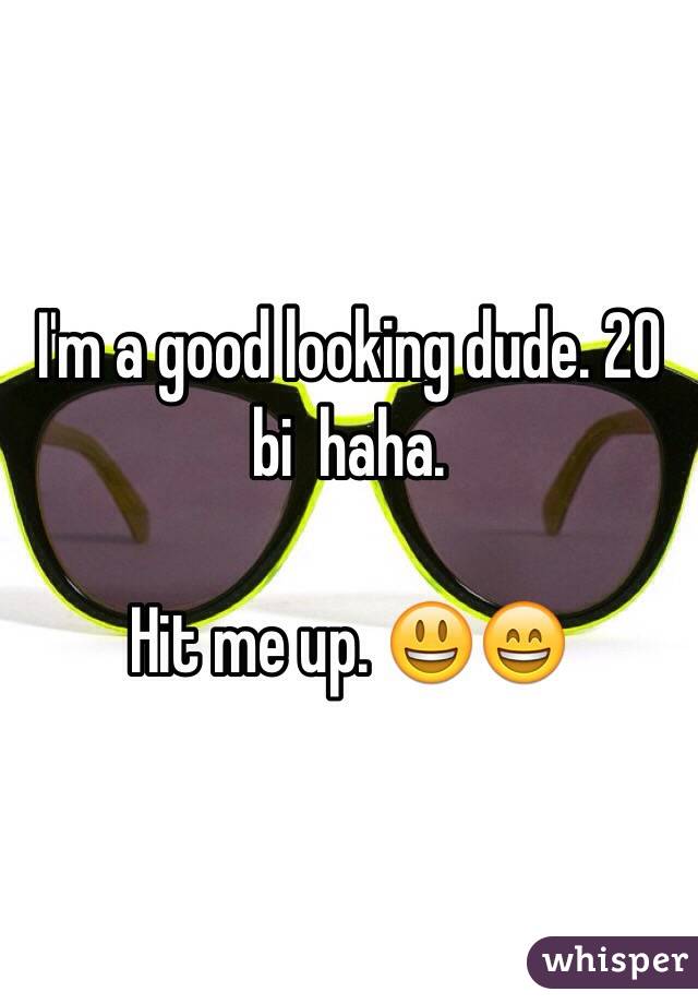I'm a good looking dude. 20 bi  haha.

Hit me up. 😃😄