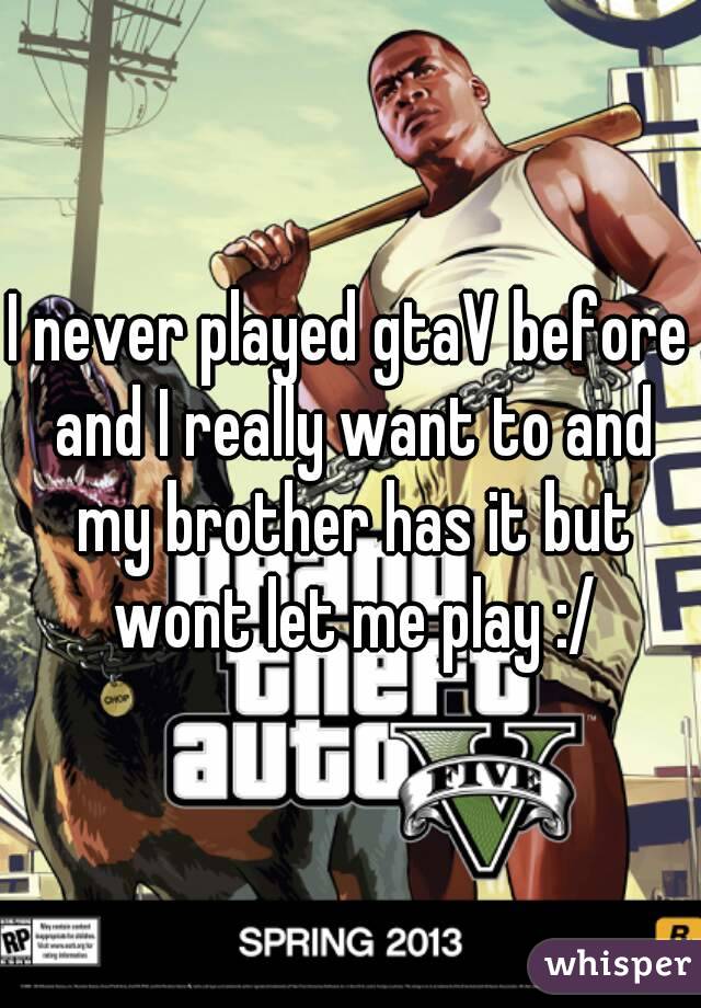 I never played gtaV before and I really want to and my brother has it but wont let me play :/