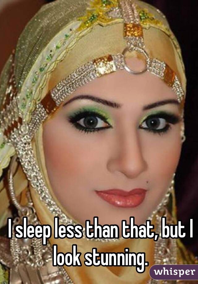 I sleep less than that, but I look stunning. 