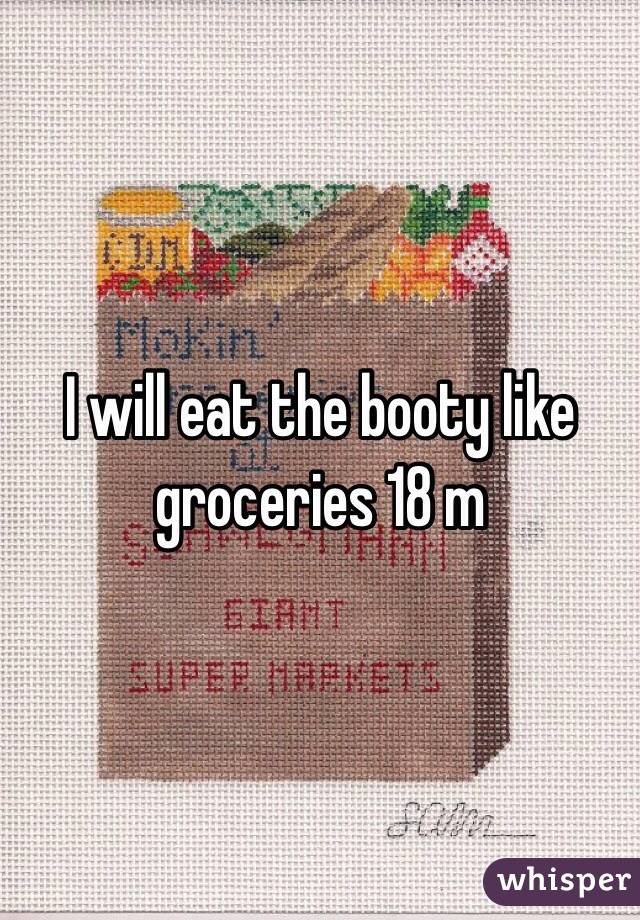 I will eat the booty like groceries 18 m
